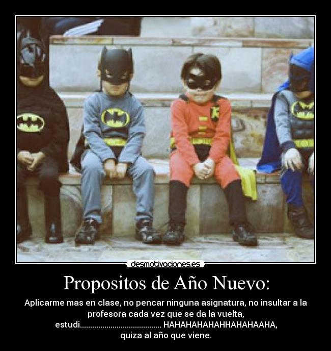 Propositos de Año Nuevo: - Aplicarme mas en clase, no pencar ninguna asignatura, no insultar a la
profesora cada vez que se da la vuelta,
estudi........................................ HAHAHAHAHAHHAHAHAAHA,
quiza al año que viene.