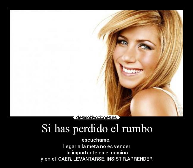 Si has perdido el rumbo - escuchame,
llegar a la meta no es vencer
lo importante es el camino
y en el CAER, LEVANTARSE, INSISTIR,APRENDER