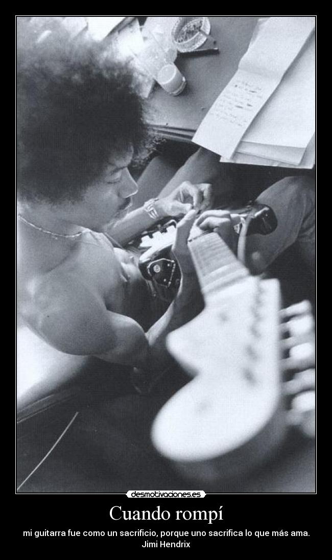 Cuando rompí - mi guitarra fue como un sacrificio, porque uno sacrifica lo que más ama.
Jimi Hendrix
