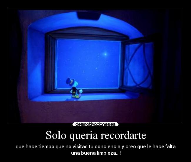 Solo queria recordarte - que hace tiempo que no visitas tu conciencia y creo que le hace falta
una buena limpieza...!