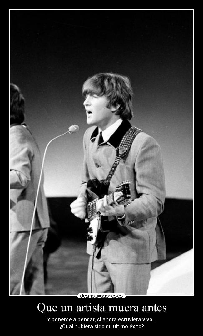 Que un artista muera antes - Y ponerse a pensar, si ahora estuviera vivo...
¿Cual hubiera sido su ultimo éxito?