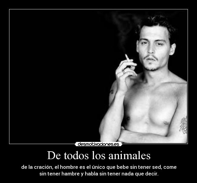 De todos los animales - de la cración, el hombre es el único que bebe sin tener sed, come
sin tener hambre y habla sin tener nada que decir.