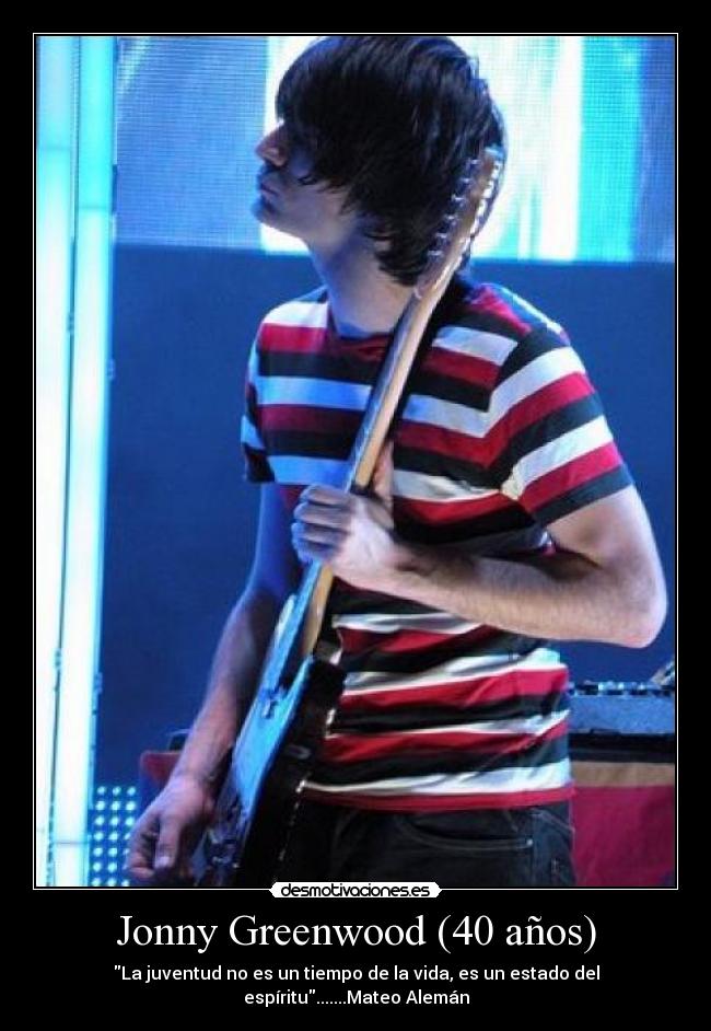 Jonny Greenwood (40 años) - La juventud no es un tiempo de la vida, es un estado del espíritu.......Mateo Alemán