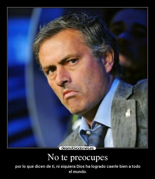 No te preocupes - por lo que dicen de ti, ni siquiera Dios ha logrado caerle bien a todo el mundo.