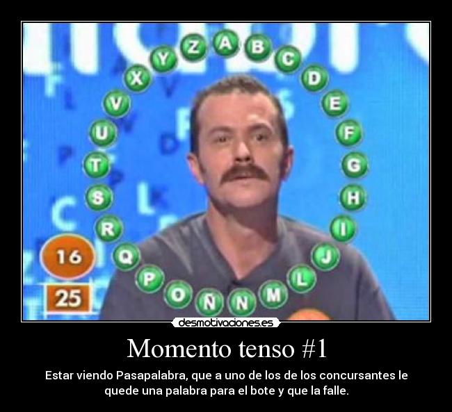 Momento tenso #1 - Estar viendo Pasapalabra, que a uno de los de los concursantes le
quede una palabra para el bote y que la falle.