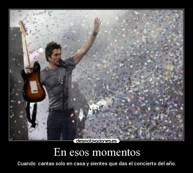 En esos momentos - Cuando cantas solo en casa y sientes que das el concierto del año.