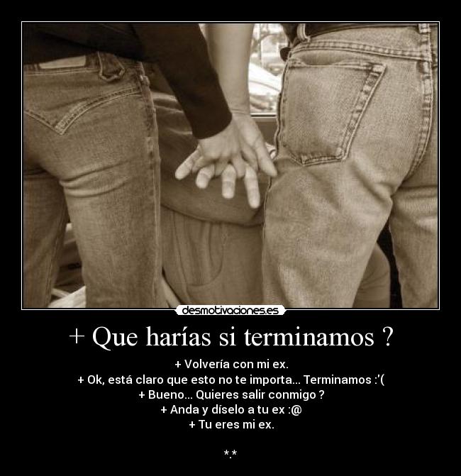 + Que harías si terminamos ? -