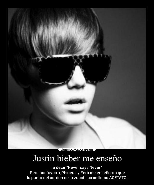 Justin bieber me enseño - a decir Never says Never
-Pero por favorrrr,Phineas y Ferb me enseñaron que 
la punta del cordon de la zapatillas se llama ACETATO!