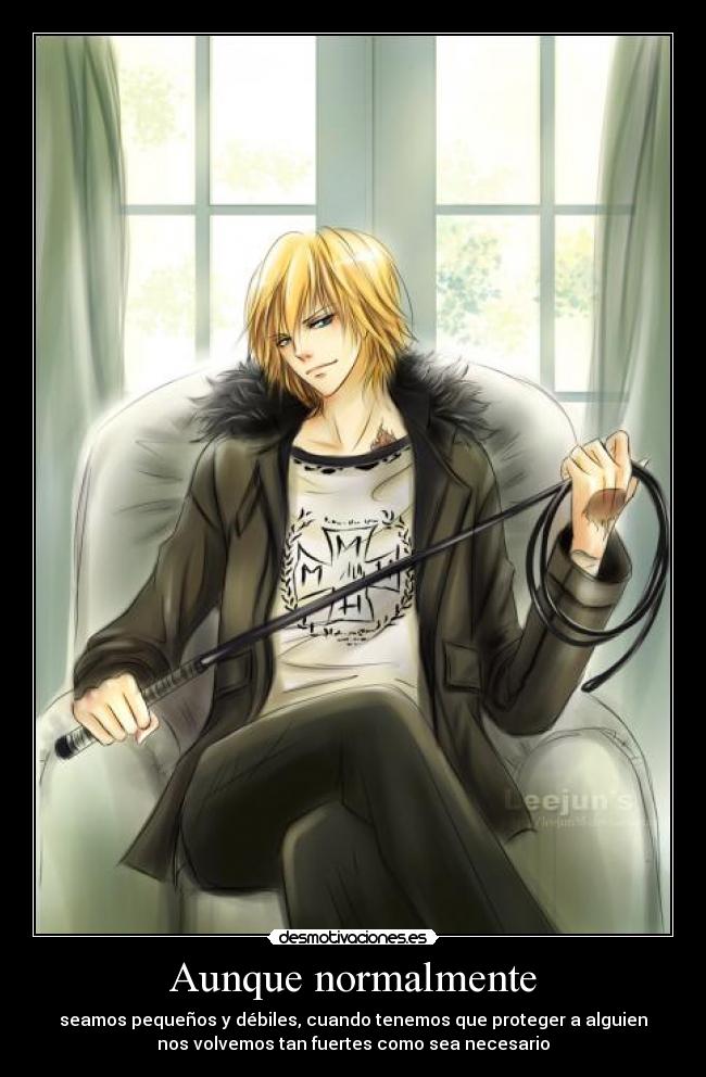 Aunque normalmente - seamos pequeños y débiles, cuando tenemos que proteger a alguien
nos volvemos tan fuertes como sea necesario