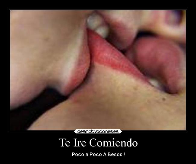 Te Ire Comiendo - Poco a Poco A Besos!!