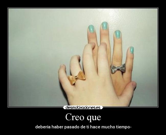 Creo que - debería haber pasado de ti hace mucho tiempo-
