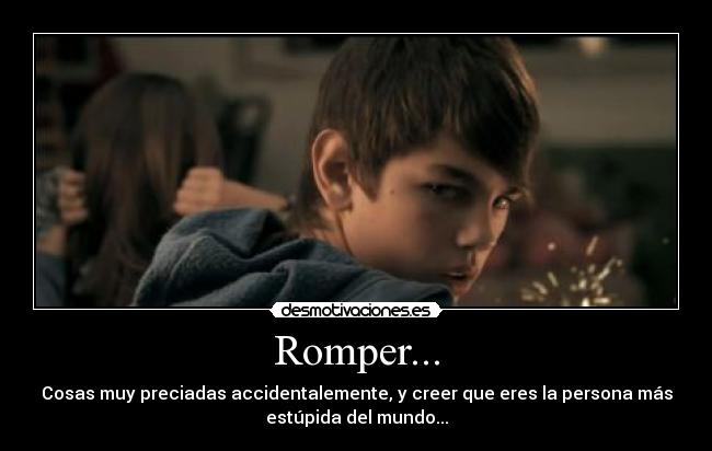 Romper... - Cosas muy preciadas accidentalemente, y creer que eres la persona más
estúpida del mundo...