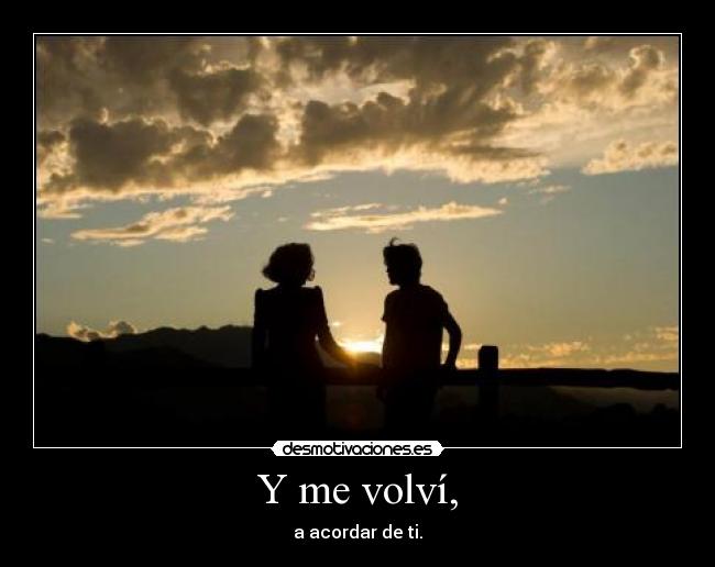 Y me volví, - a acordar de ti.