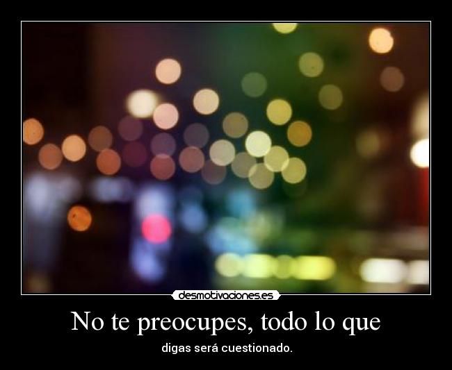 No te preocupes, todo lo que -