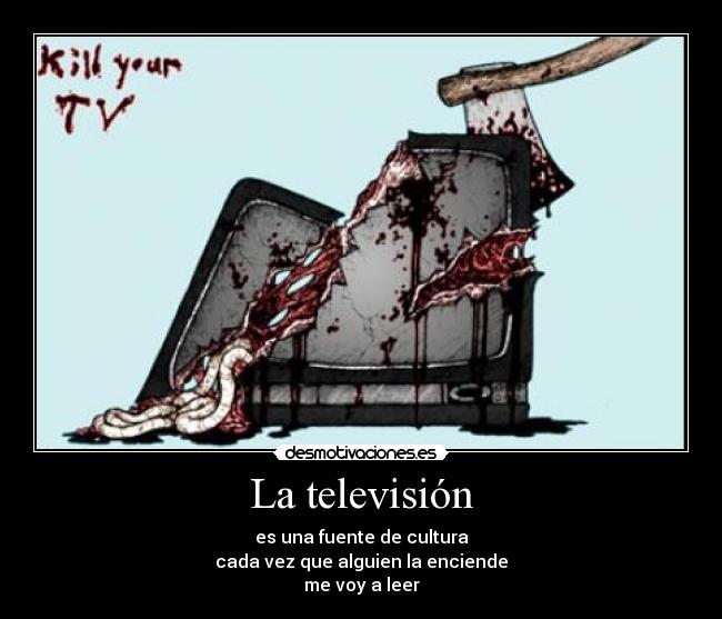 La televisión - es una fuente de cultura
cada vez que alguien la enciende
me voy a leer