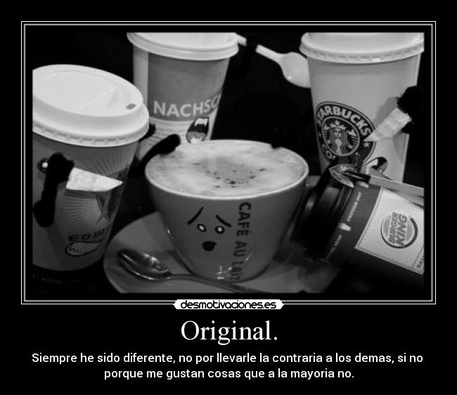 Original. - Siempre he sido diferente, no por llevarle la contraria a los demas, si no
porque me gustan cosas que a la mayoria no.