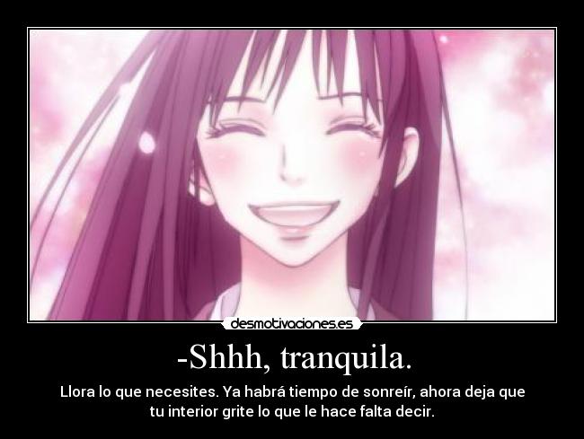-Shhh, tranquila. - Llora lo que necesites. Ya habrá tiempo de sonreír, ahora deja que
tu interior grite lo que le hace falta decir.