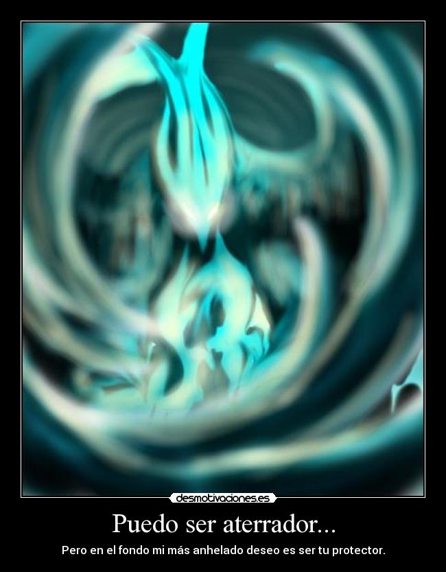 Puedo ser aterrador... - Pero en el fondo mi más anhelado deseo es ser tu protector.