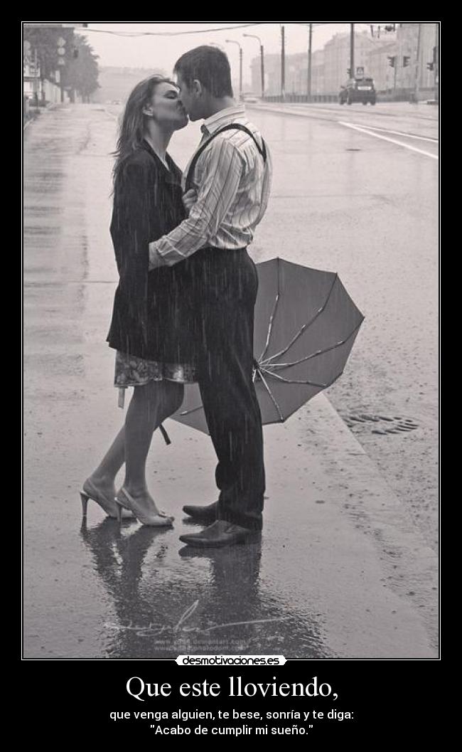Que este lloviendo, - que venga alguien, te bese, sonría y te diga:
Acabo de cumplir mi sueño.