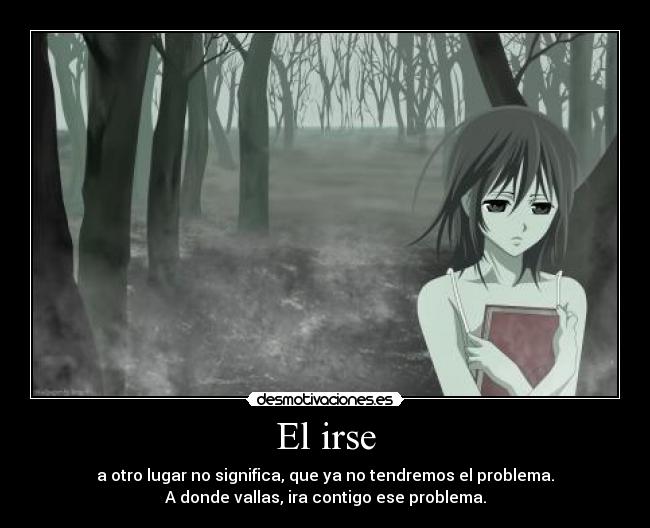 El irse - a otro lugar no significa, que ya no tendremos el problema.
A donde vallas, ira contigo ese problema.