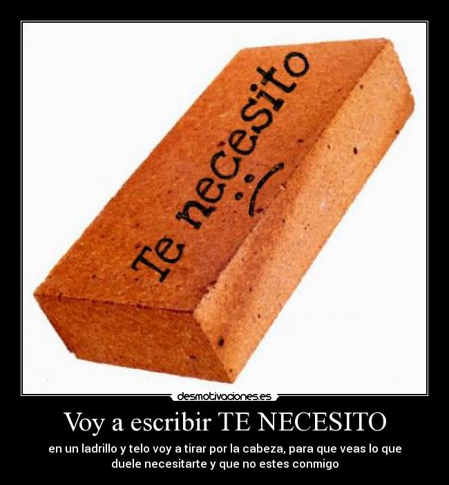 Voy a escribir TE NECESITO - en un ladrillo y telo voy a tirar por la cabeza, para que veas lo que
duele necesitarte y que no estes conmigo♥