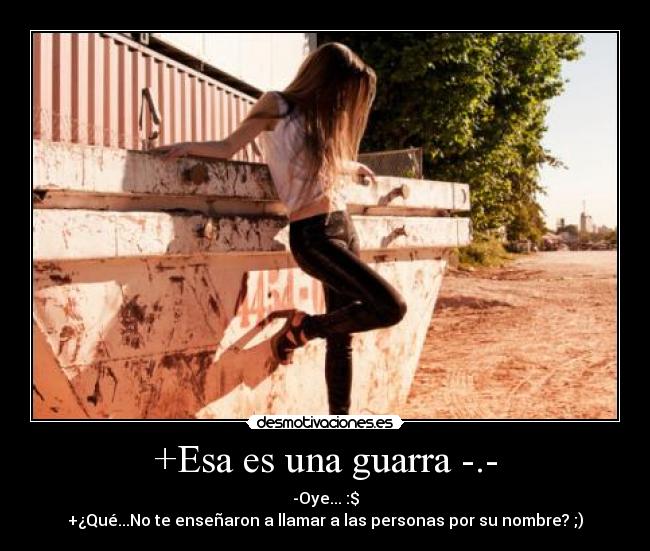 +Esa es una guarra -.- - -Oye... :$
+¿Qué...No te enseñaron a llamar a las personas por su nombre? ;)