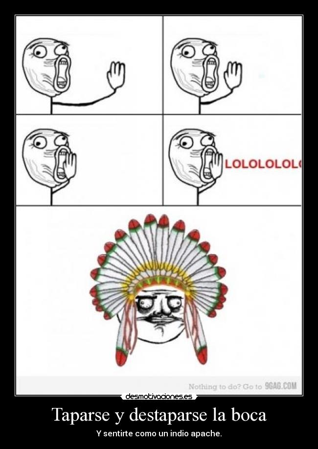 Taparse y destaparse la boca - Y sentirte como un indio apache.
