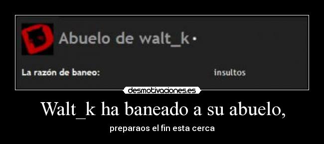 Walt_k ha baneado a su abuelo, - preparaos el fin esta cerca