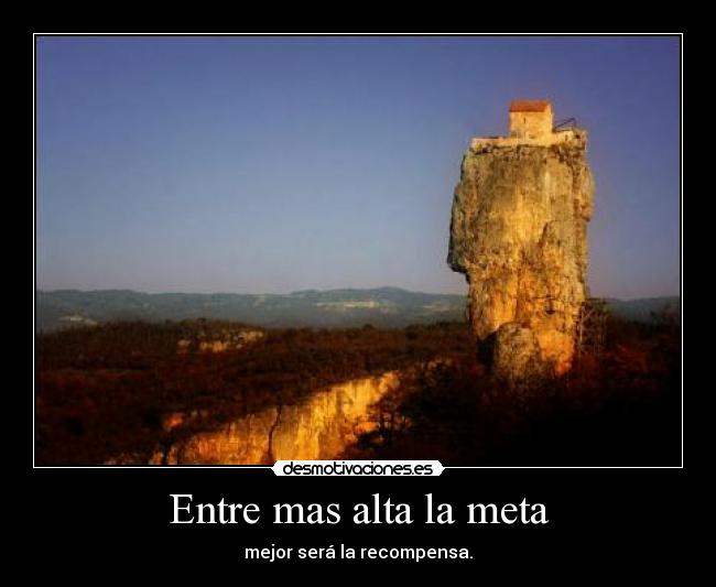 Entre mas alta la meta - mejor será la recompensa.