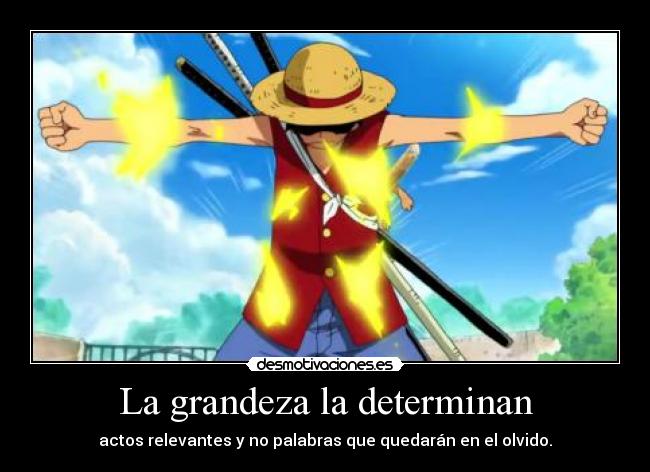 La grandeza la determinan - actos relevantes y no palabras que quedarán en el olvido.