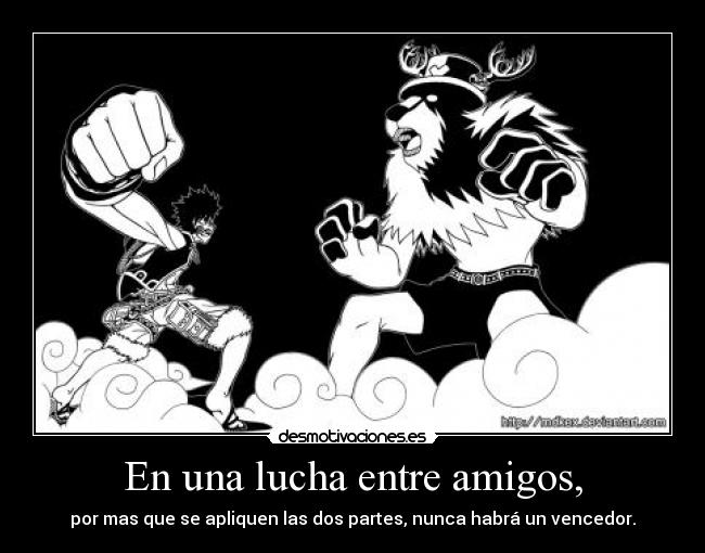 En una lucha entre amigos, - por mas que se apliquen las dos partes, nunca habrá un vencedor.