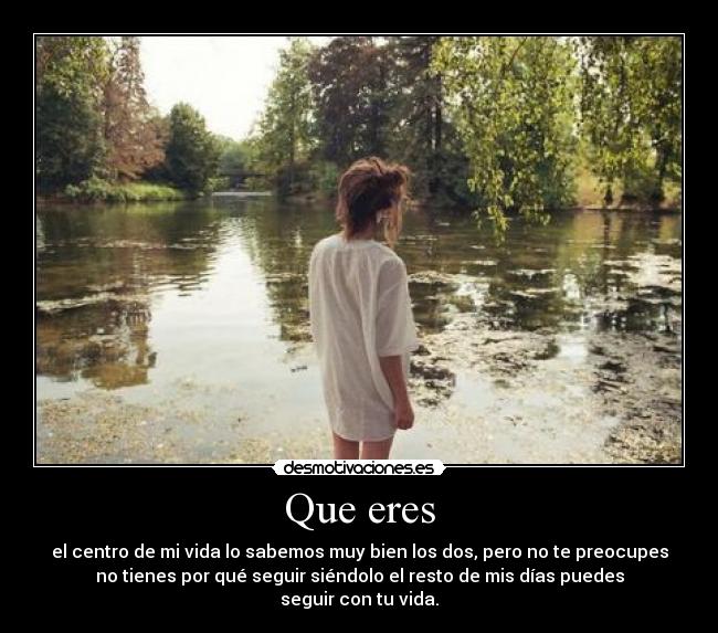 Que eres - el centro de mi vida lo sabemos muy bien los dos, pero no te preocupes
no tienes por qué seguir siéndolo el resto de mis días puedes
seguir con tu vida.
