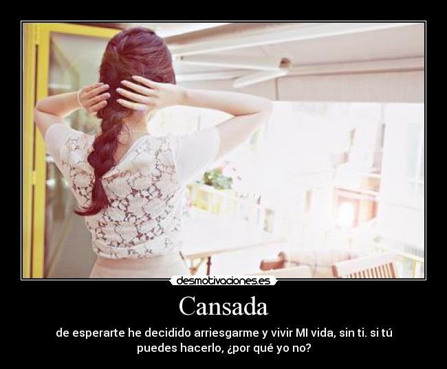 Cansada - de esperarte he decidido arriesgarme y vivir MI vida, sin ti. si tú
puedes hacerlo, ¿por qué yo no?
