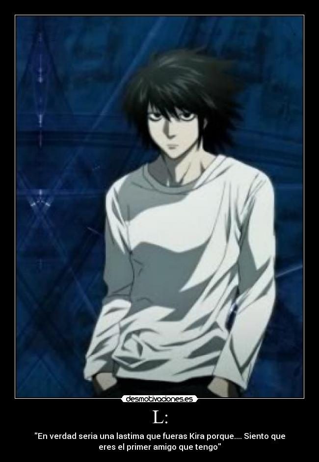 L: - En verdad seria una lastima que fueras Kira porque.... Siento que
eres el primer amigo que tengo