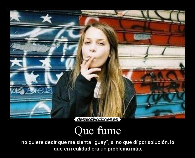 Que fume - no quiere decir que me sienta guay, si no que dí por solución, lo
que en realidad era un problema más.