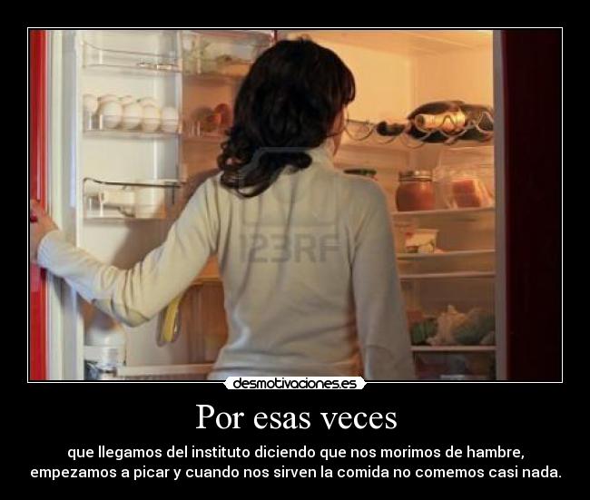 Por esas veces - que llegamos del instituto diciendo que nos morimos de hambre,
empezamos a picar y cuando nos sirven la comida no comemos casi nada.