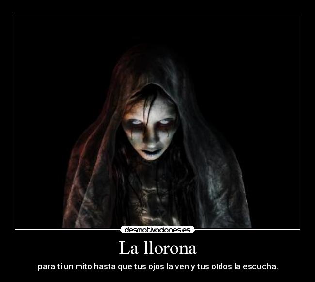 La llorona - para ti un mito hasta que tus ojos la ven y tus oídos la escucha.