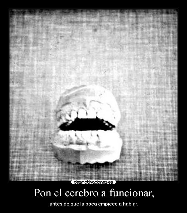 Pon el cerebro a funcionar, - antes de que la boca empiece a hablar.