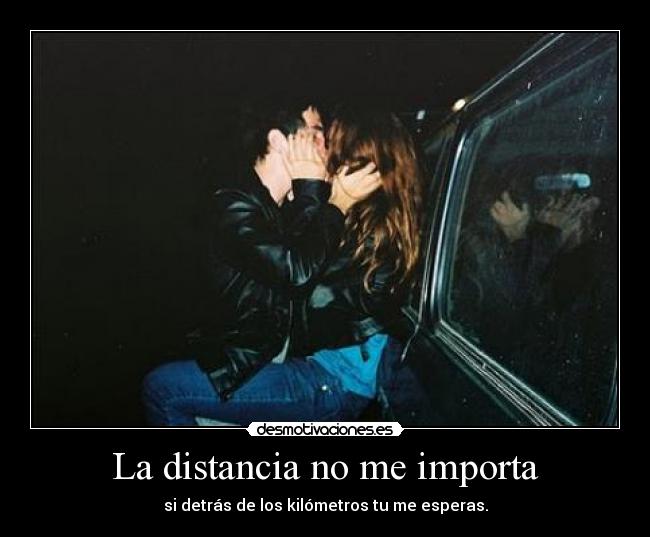 La distancia no me importa - si detrás de los kilómetros tu me esperas.