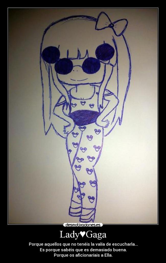 Lady♥Gaga - Porque aquellos que no tenéis la valía de escucharla...
Es porque sabéis que es demasiado buena.
Porque os aficionaríais a Ella.