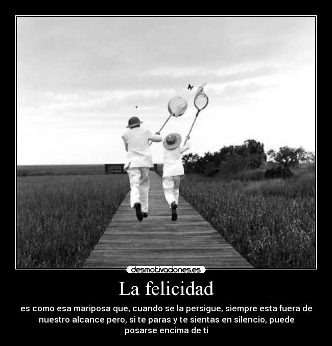 La felicidad - es como esa mariposa que, cuando se la persigue, siempre esta fuera de
nuestro alcance pero, si te paras y te sientas en silencio, puede
posarse encima de ti
