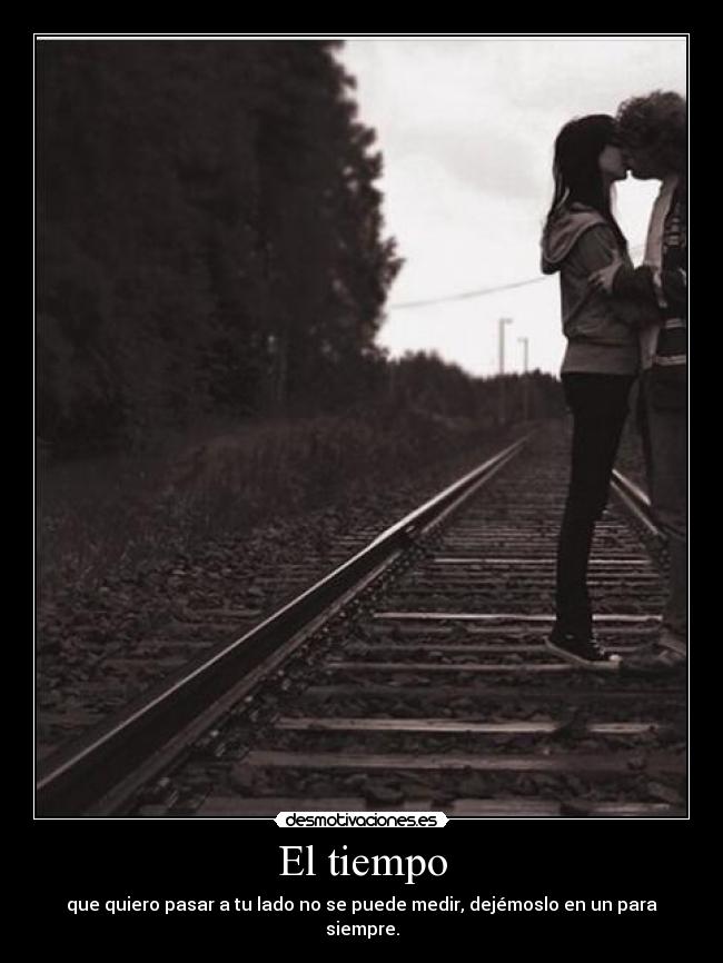 El tiempo - que quiero pasar a tu lado no se puede medir, dejémoslo en un para siempre.