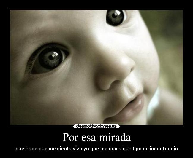 Por esa mirada - que hace que me sienta viva ya que me das algún tipo de importancia