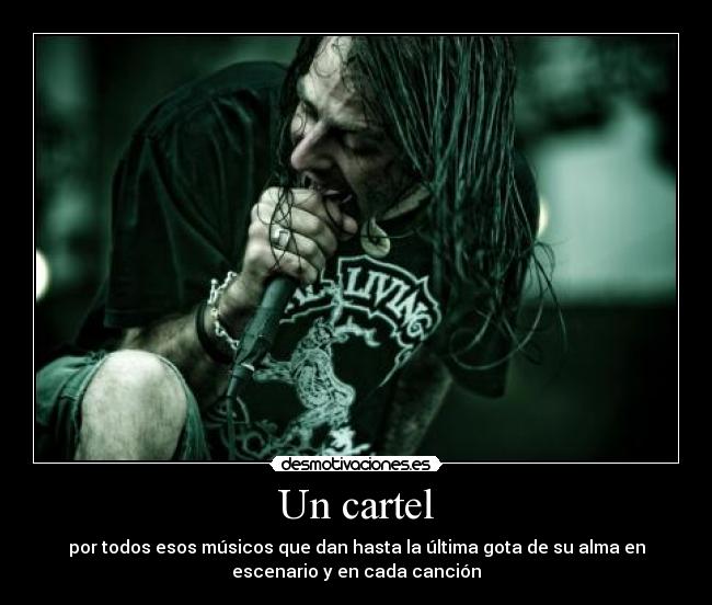 Un cartel - por todos esos músicos que dan hasta la última gota de su alma en
escenario y en cada canción
