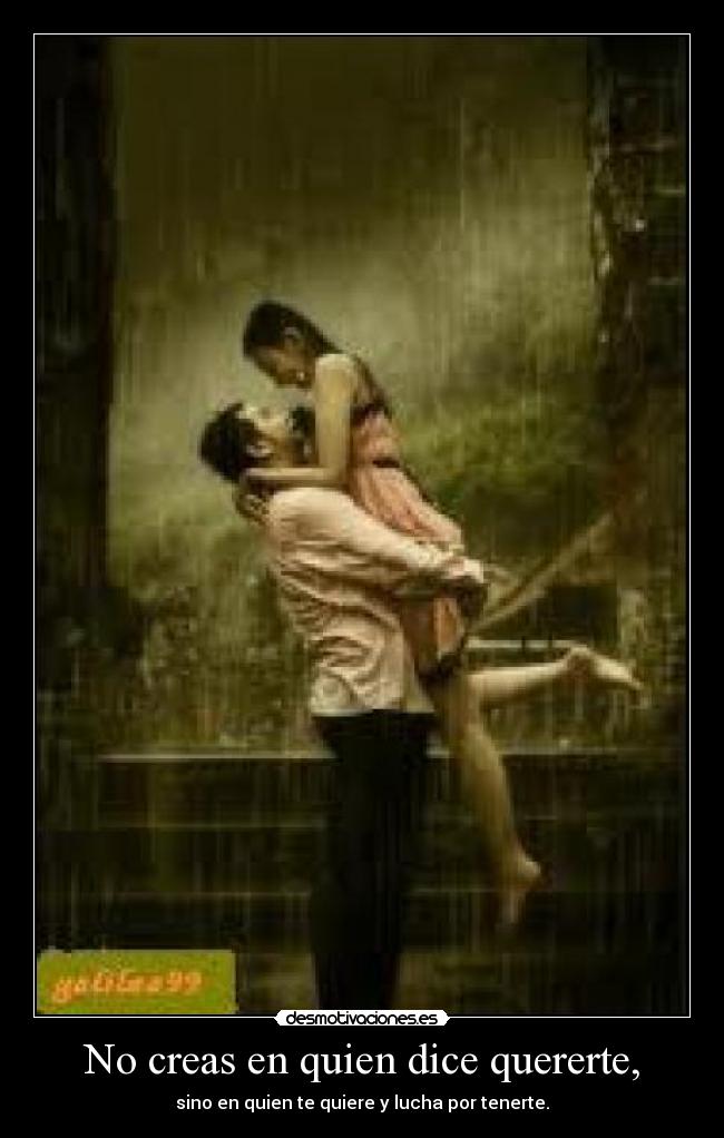 No creas en quien dice quererte, - sino en quien te quiere y lucha por tenerte.