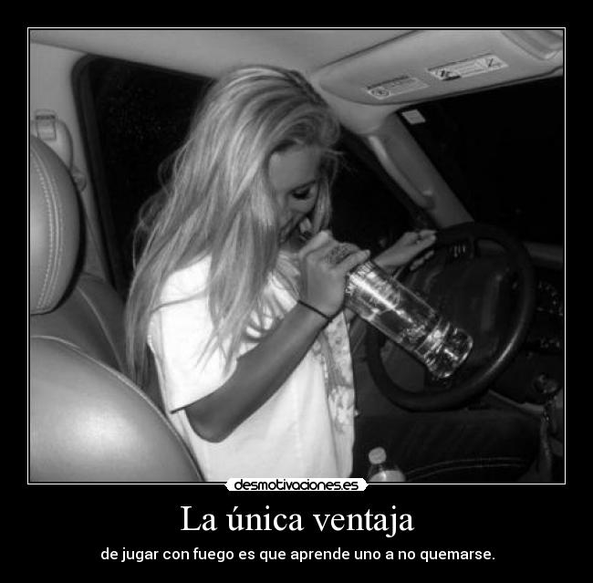 La única ventaja - de jugar con fuego es que aprende uno a no quemarse.