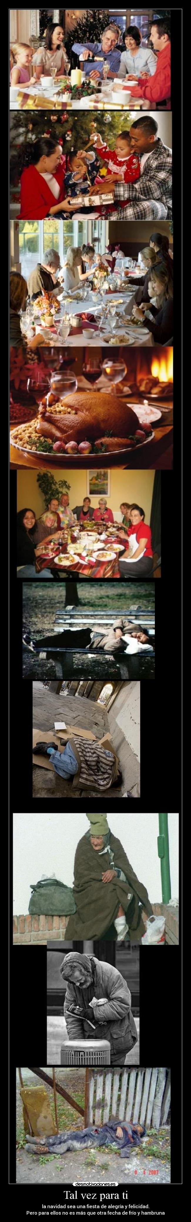 Tal vez para ti - la navidad sea una fiesta de alegrÃa y felicidad.
Pero para ellos no es más que otra fecha de frÃo y hambruna