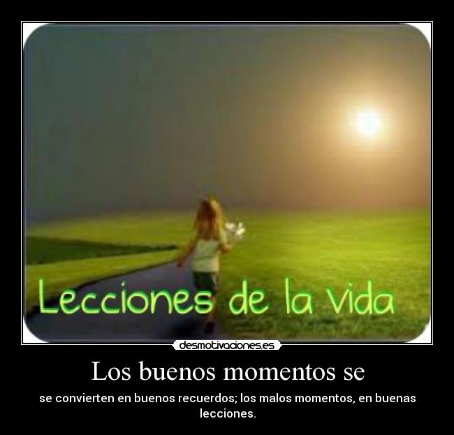 Los buenos momentos se - se convierten en buenos recuerdos; los malos momentos, en buenas lecciones.
