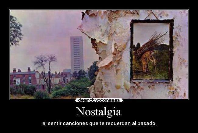 Nostalgia - al sentir canciones que te recuerdan al pasado.