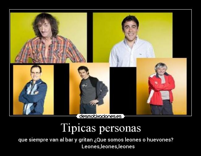 Tipicas personas - que siempre van al bar y gritan ¿Que somos leones o huevones?
Leones,leones,leones